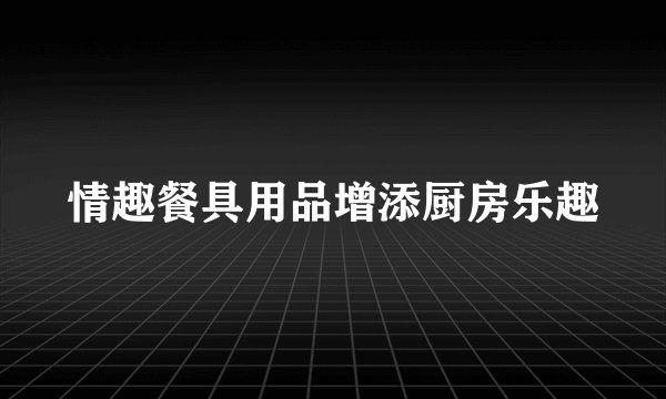 情趣餐具用品增添厨房乐趣