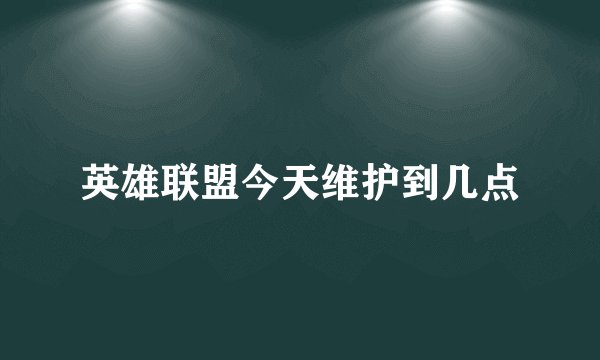 英雄联盟今天维护到几点