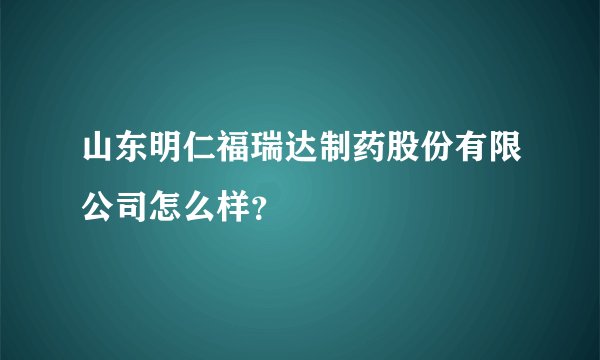 山东明仁福瑞达制药股份有限公司怎么样？