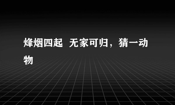 烽烟四起  无家可归，猜一动物