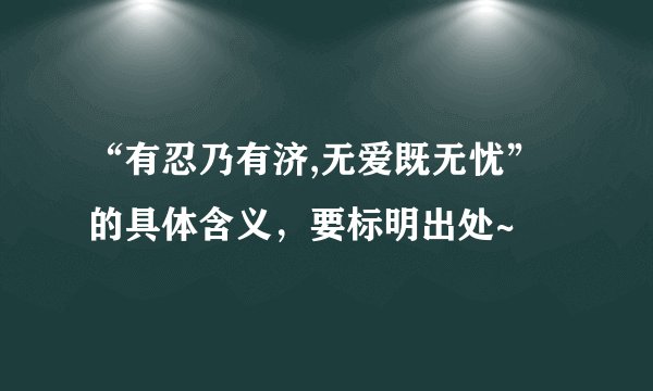 “有忍乃有济,无爱既无忧”的具体含义，要标明出处~