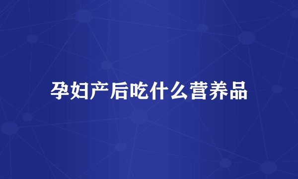 孕妇产后吃什么营养品