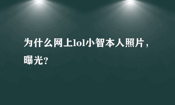 为什么网上lol小智本人照片，曝光？