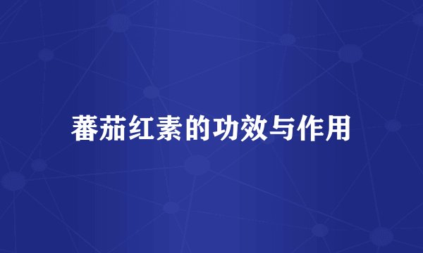 蕃茄红素的功效与作用