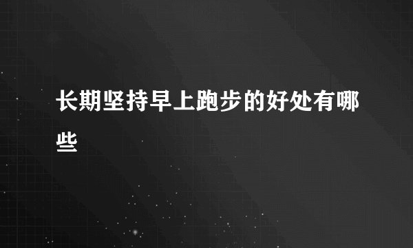 长期坚持早上跑步的好处有哪些