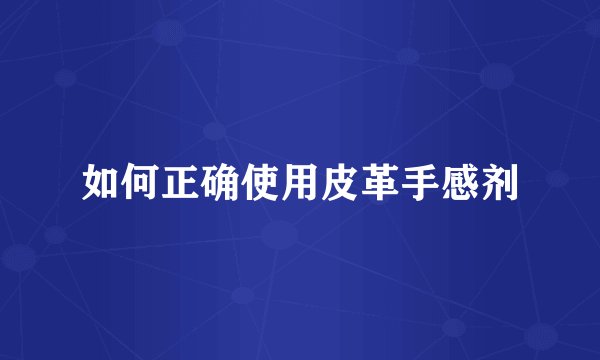 如何正确使用皮革手感剂