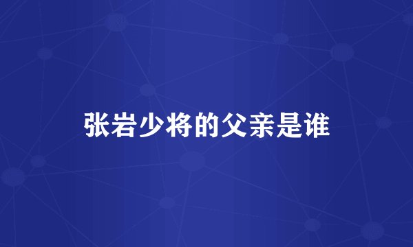 张岩少将的父亲是谁