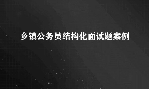 乡镇公务员结构化面试题案例