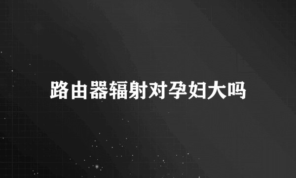 路由器辐射对孕妇大吗