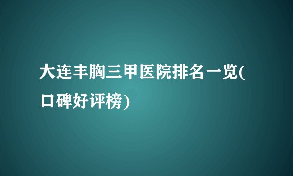 大连丰胸三甲医院排名一览(口碑好评榜)