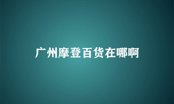 广州摩登百货在哪啊