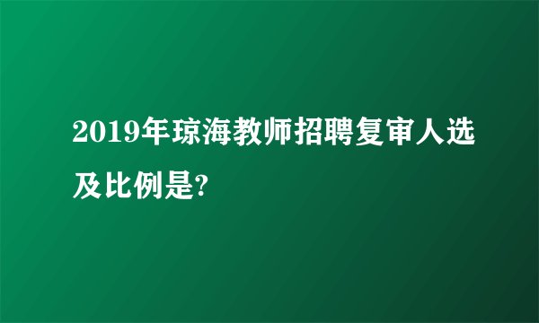 2019年琼海教师招聘复审人选及比例是?