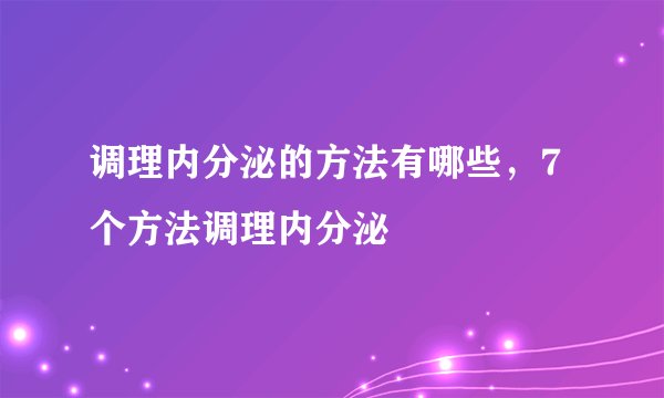 调理内分泌的方法有哪些，7个方法调理内分泌