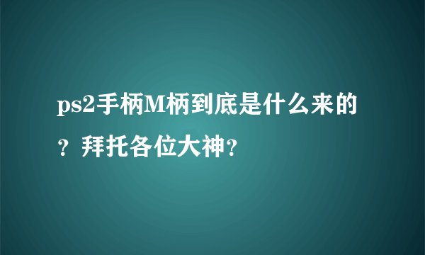 ps2手柄M柄到底是什么来的？拜托各位大神？