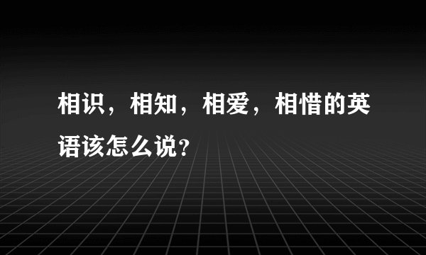 相识，相知，相爱，相惜的英语该怎么说？