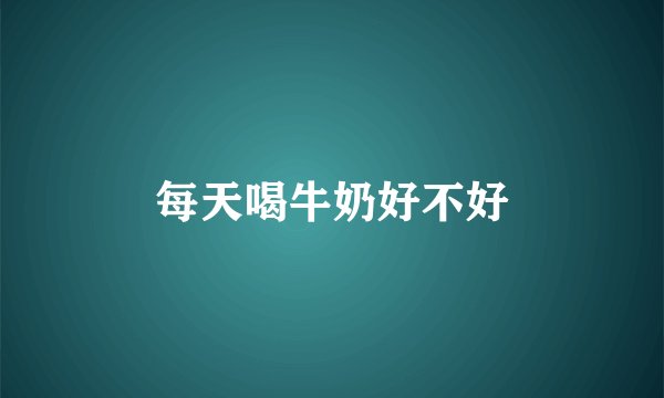 每天喝牛奶好不好