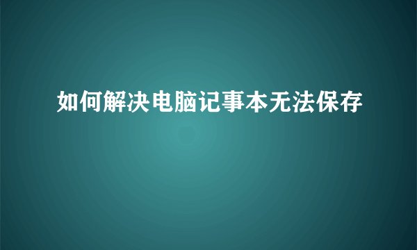 如何解决电脑记事本无法保存