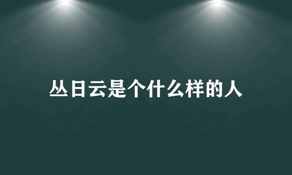 丛日云是个什么样的人