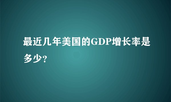 最近几年美国的GDP增长率是多少？
