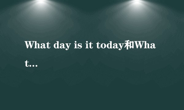 What day is it today和What day is today是什么关系?二者相同吗?
