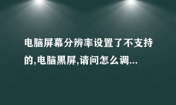 电脑屏幕分辨率设置了不支持的,电脑黑屏,请问怎么调回原本的
