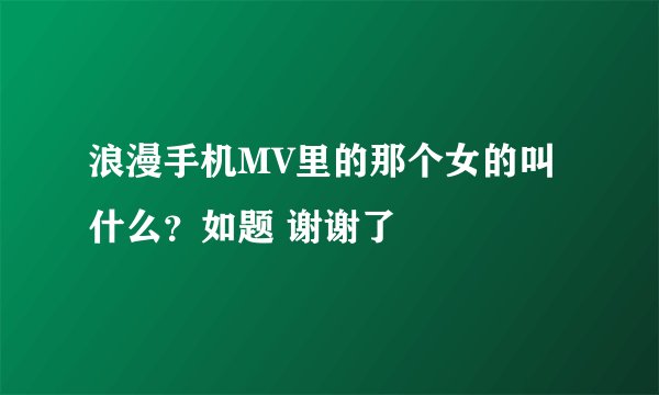 浪漫手机MV里的那个女的叫什么？如题 谢谢了