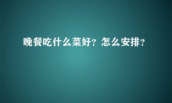 晚餐吃什么菜好？怎么安排？