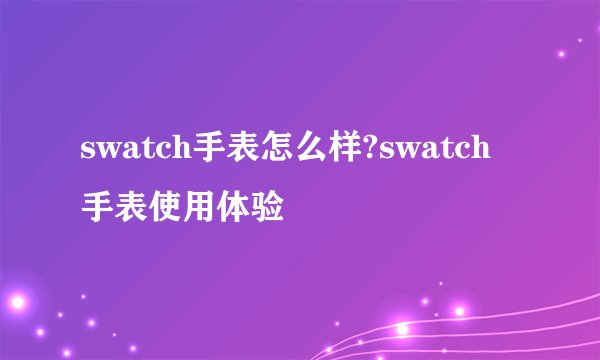 swatch手表怎么样?swatch手表使用体验