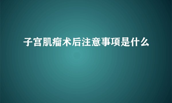 子宫肌瘤术后注意事项是什么