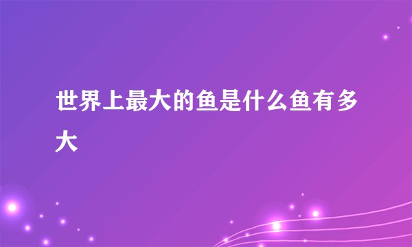 世界上最大的鱼是什么鱼有多大
