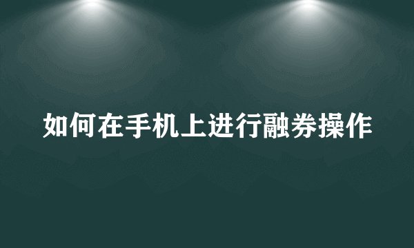 如何在手机上进行融券操作