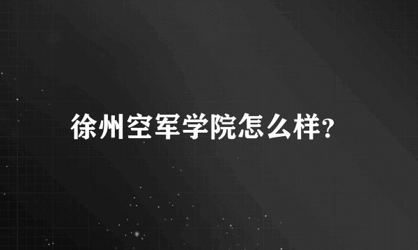 徐州空军学院怎么样？