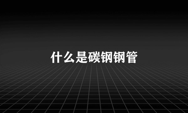 什么是碳钢钢管