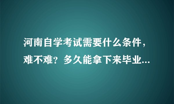 河南自学考试需要什么条件,难不难?多久能拿下来毕业证?需要找学校报名吗?