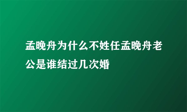 孟晚舟为什么不姓任孟晚舟老公是谁结过几次婚