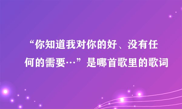 “你知道我对你的好、没有任何的需要…”是哪首歌里的歌词