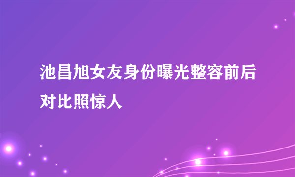 池昌旭女友身份曝光整容前后对比照惊人