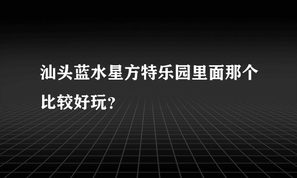 汕头蓝水星方特乐园里面那个比较好玩？