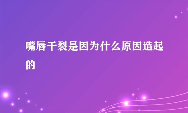 嘴唇干裂是因为什么原因造起的