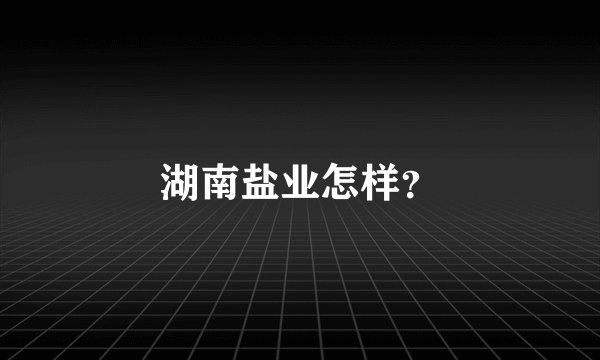 湖南盐业怎样？