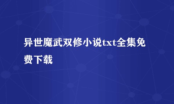 异世魔武双修小说txt全集免费下载