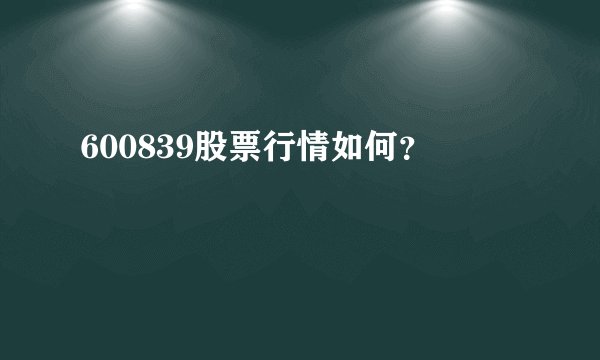 600839股票行情如何？