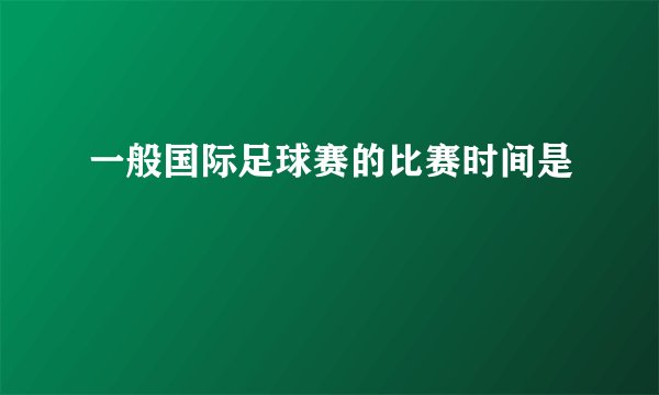 一般国际足球赛的比赛时间是