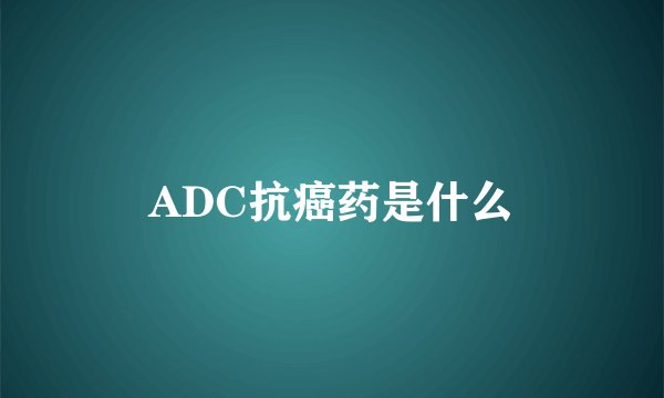 ADC抗癌药是什么