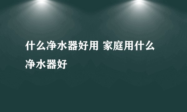 什么净水器好用 家庭用什么净水器好