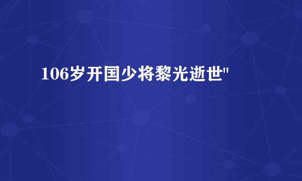 106岁开国少将黎光逝世