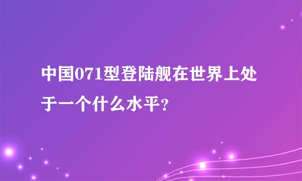 中国071型登陆舰在世界上处于一个什么水平？