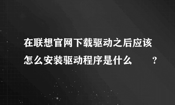 在联想官网下载驱动之后应该怎么安装驱动程序是什么問題?