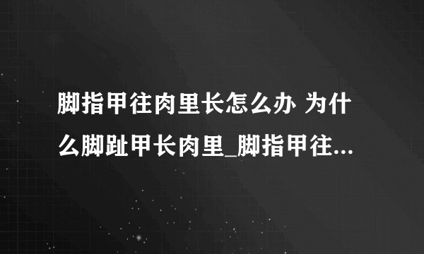 脚指甲往肉里长怎么办 为什么脚趾甲长肉里_脚指甲往肉里长一般分几种情况