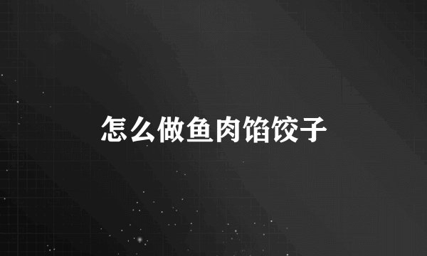 怎么做鱼肉馅饺子